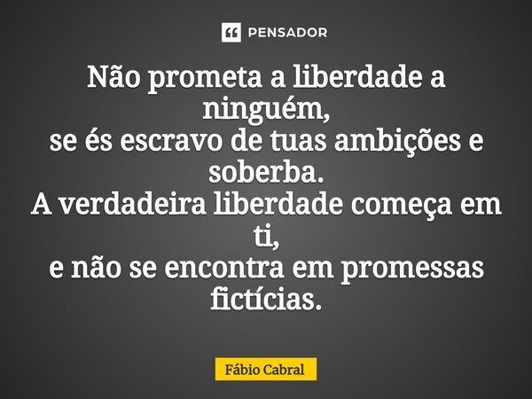 ⁠Não prometa a liberdade a ninguém, se és escravo de tuas ambições e soberba. A verdadeira liberdade começa em ti, e não se encontra em promessas fictícias.... Frase de Fábio Cabral.