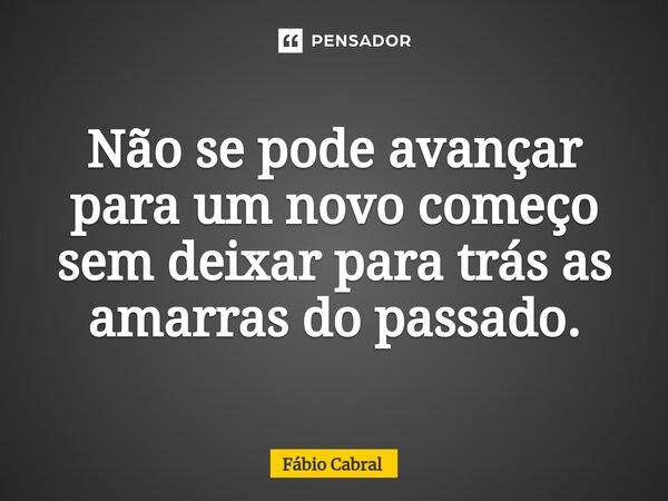 ⁠Não se pode avançar para um novo começo sem deixar para trás as amarras do passado.... Frase de Fábio Cabral.