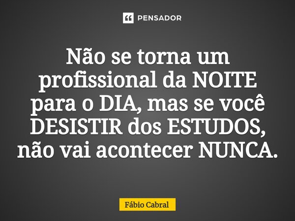 ⁠Não se torna um profissional da NOITE para o DIA, mas se você DESISTIR dos ESTUDOS, não vai acontecer NUNCA.... Frase de Fábio Cabral.