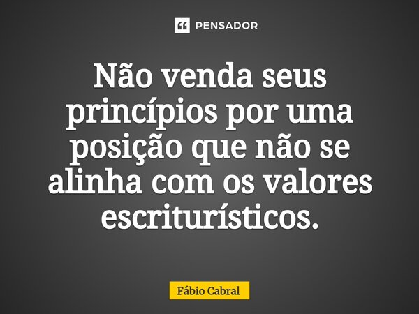⁠Não venda seus princípios por uma posição que não se alinha com os valores escriturísticos.... Frase de Fábio Cabral.