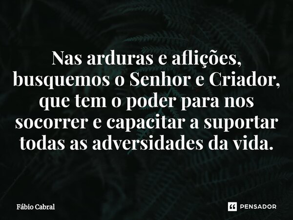 ⁠Nas arduras e aflições, busquemos o Senhor e Criador, que tem o poder para nos socorrer e capacitar a suportar todas as adversidades da vida.... Frase de Fábio Cabral.
