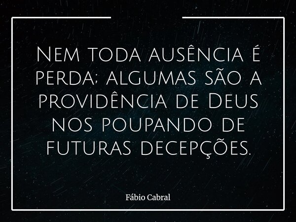 Nem toda ausência é perda; algumas são a providência de Deus nos poupando de futuras decepções.... Frase de Fábio Cabral.