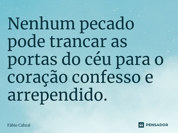 ⁠Nenhum pecado pode trancar as portas do céu para o coração confesso e arrependido.... Frase de Fábio Cabral.