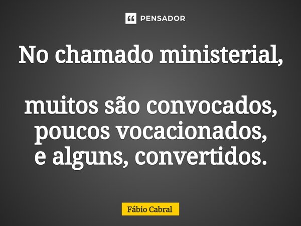 ⁠No chamado ministerial, muitos são convocados, poucos vocacionados, e alguns, convertidos.... Frase de Fábio Cabral.