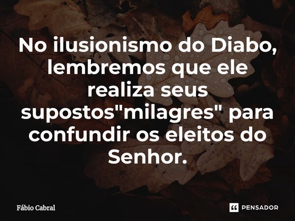 ⁠No ilusionismo do Diabo, lembremos que ele realiza seus supostos "milagres" para confundir os eleitos do Senhor.... Frase de Fábio Cabral.