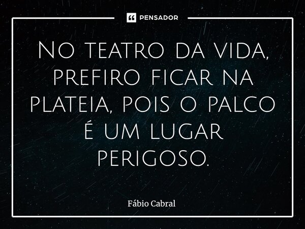 ⁠No teatro da vida, prefiro ficar na plateia, pois o palco é um lugar perigoso.... Frase de Fábio Cabral.