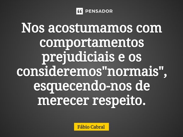 ⁠Nos acostumamos com comportamentos prejudiciais e os consideremos "normais", esquecendo-nos de merecer respeito.... Frase de Fábio Cabral.