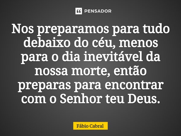 ⁠Nos preparamos para tudo debaixo do céu, menos para o dia inevitável da nossa morte, então preparas para encontrar com o Senhor teu Deus.... Frase de Fábio Cabral.