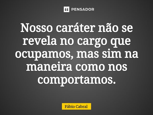 ⁠Nosso caráter não se revela no cargo que ocupamos, mas sim na maneira como nos comportamos.... Frase de Fábio Cabral.