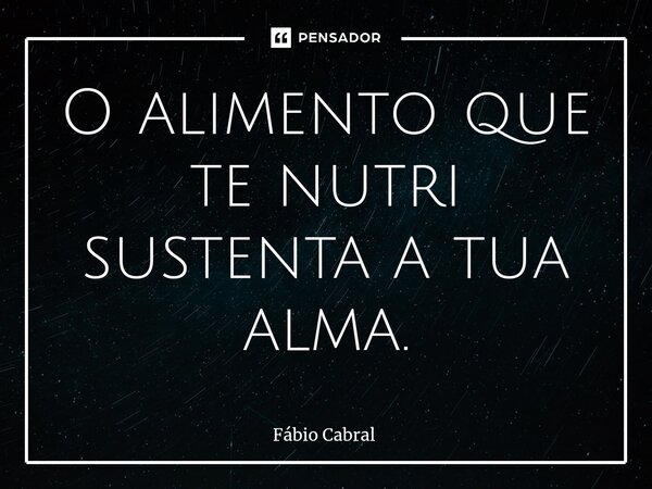 ⁠O alimento que te nutri sustenta a tua alma.... Frase de Fábio Cabral.