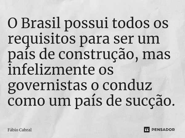 ⁠O Brasil possui todos os requisitos para ser um país de construção, mas infelizmente os governistas o conduz como um país de sucção.... Frase de Fábio Cabral.