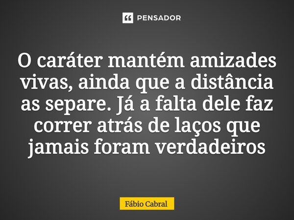 ⁠O caráter mantém amizades vivas, ainda que a distância as separe. Já a falta dele faz correr atrás de laços que jamais foram verdadeiros... Frase de Fábio Cabral.