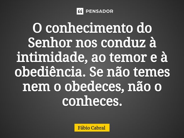 ⁠O conhecimento do Senhor nos conduz à intimidade, ao temor e à obediência. Se não temes nem o obedeces, não o conheces.... Frase de Fábio Cabral.
