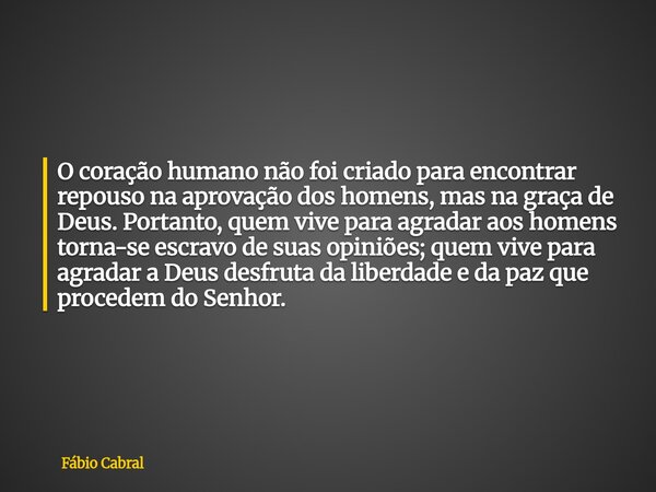 O coração humano não foi criado para encontrar repouso na aprovação dos homens, mas na graça de Deus. Portanto, quem vive para agradar aos homens torna-se escra... Frase de Fábio Cabral.