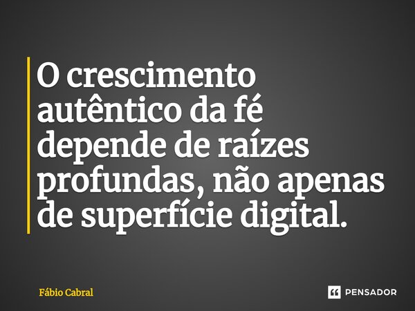 ⁠O crescimento autêntico da fé depende de raízes profundas, não apenas de superfície digital.... Frase de Fábio Cabral.
