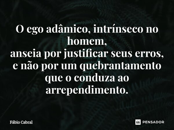 ⁠O ego adâmico, intrínseco no homem, anseia por justificar seus erros, e não por um quebrantamento que o conduza ao arrependimento.... Frase de Fábio Cabral.