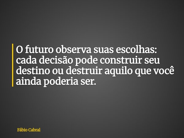 O futuro observa suas escolhas: cada decisão pode construir seu destino ou destruir aquilo que você ainda poderia ser.... Frase de Fábio Cabral.