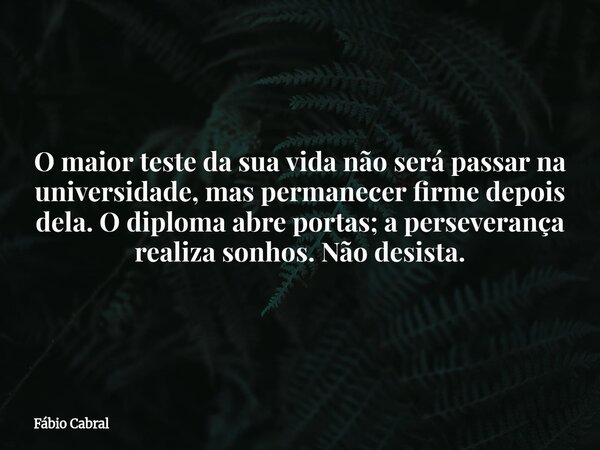 O maior teste da sua vida não será passar na universidade, mas permanecer firme depois dela. O diploma abre portas; a perseverança realiza sonhos. Não desista.... Frase de Fábio Cabral.
