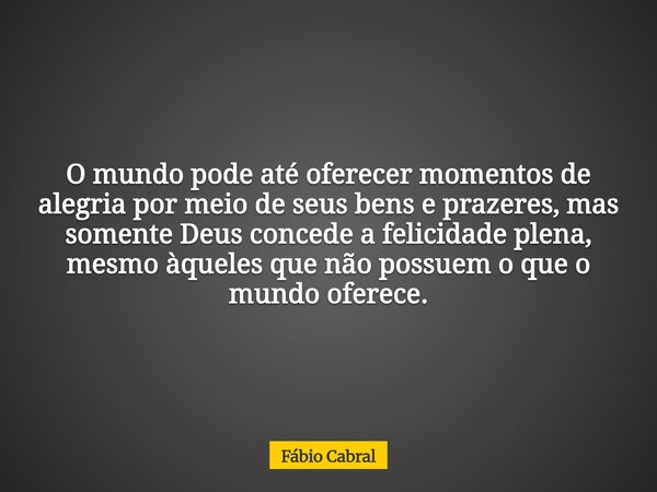O mundo pode até oferecer momentos de alegria por meio de seus bens e prazeres, mas somente Deus concede a felicidade plena, mesmo àqueles que não possuem o que... Frase de Fábio Cabral.