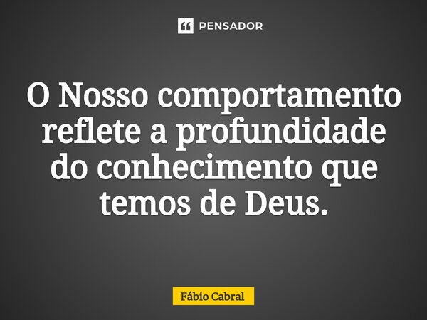 ⁠O Nosso comportamento reflete a profundidade do conhecimento que temos de Deus.... Frase de Fábio Cabral.