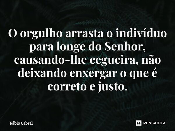 ⁠O orgulho arrasta o indivíduo para longe do Senhor, causando-lhe cegueira, não deixando enxergar o que é correto e justo.... Frase de Fábio Cabral.