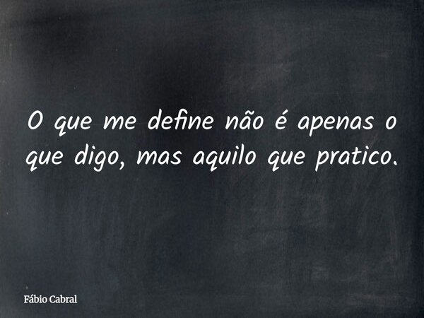 O que me define não é apenas o que digo, mas aquilo que pratico.... Frase de Fábio Cabral.