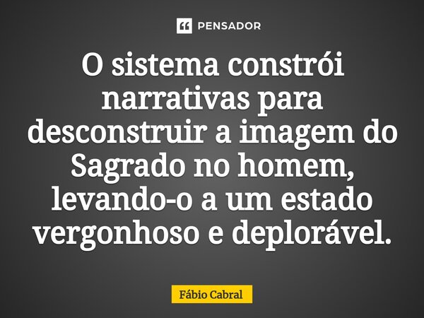 ⁠O sistema constrói narrativas para desconstruir a imagem do Sagrado no homem, levando-o a um estado vergonhoso e deplorável.... Frase de Fábio Cabral.