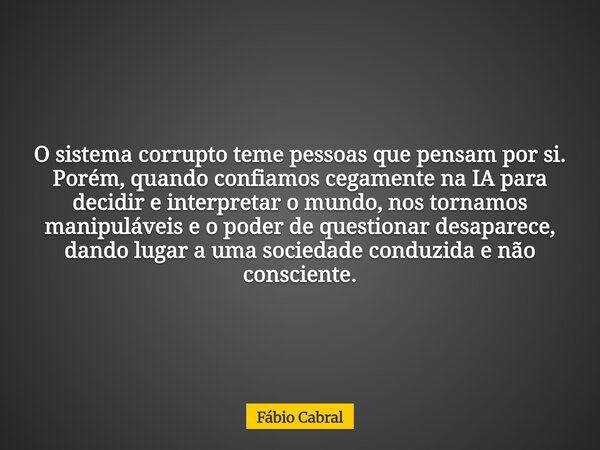 O sistema corrupto teme pessoas que pensam por si. Porém, quando confiamos cegamente na IA para decidir e interpretar o mundo, nos tornamos manipuláveis e o pod... Frase de Fábio Cabral.