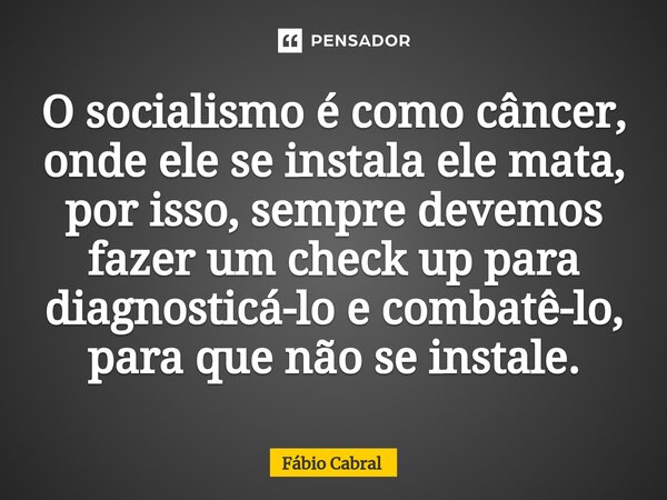 ⁠O socialismo é como câncer, onde ele se instala ele mata, por isso, sempre devemos fazer um check up para diagnosticá-lo e combatê-lo, para que não se instale.... Frase de Fábio Cabral.
