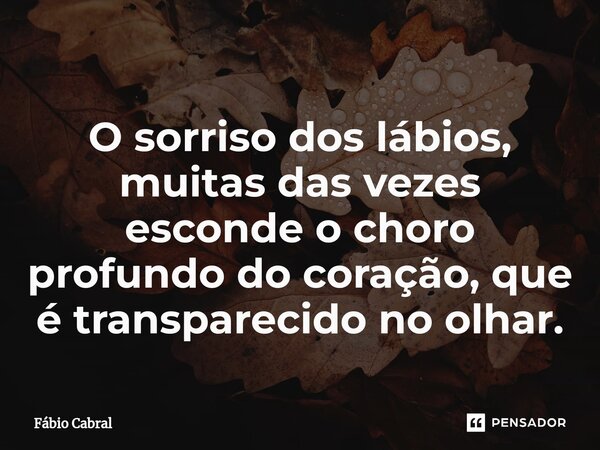 ⁠O sorriso dos lábios, muitas das vezes esconde o choro profundo do coração, que é transparecido no olhar.... Frase de Fábio Cabral.