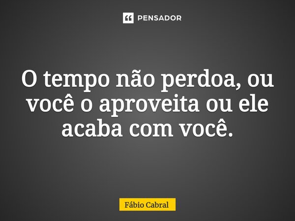 ⁠O tempo não perdoa, ou você o aproveita ou ele acaba com você.... Frase de Fábio Cabral.