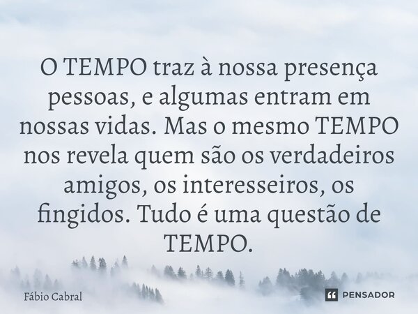 ⁠O TEMPO traz à nossa presença pessoas, e algumas entram em nossas vidas. Mas o mesmo TEMPO nos revela quem são os verdadeiros amigos, os interesseiros, os fing... Frase de Fábio Cabral.