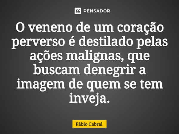 ⁠O veneno de um coração perverso é destilado pelas ações malignas, que buscam denegrir a imagem de quem se tem inveja.... Frase de Fábio Cabral.