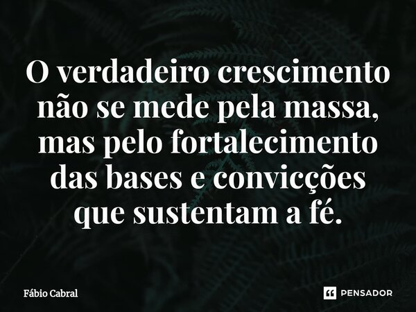 ⁠O verdadeiro crescimento não se mede pela massa, mas pelo fortalecimento das bases e convicções que sustentam a fé.... Frase de Fábio Cabral.
