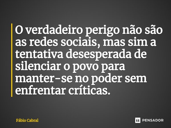 ⁠O verdadeiro perigo não são as redes sociais, mas sim a tentativa desesperada de silenciar o povo para manter-se no poder sem enfrentar críticas.... Frase de Fábio Cabral.
