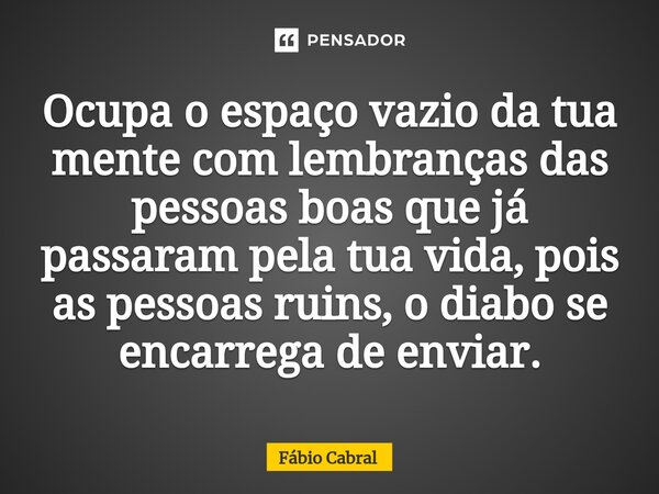 ⁠Ocupa o espaço vazio da tua mente com lembranças das pessoas boas que já passaram pela tua vida, pois as pessoas ruins, o diabo se encarrega de enviar.... Frase de Fábio Cabral.