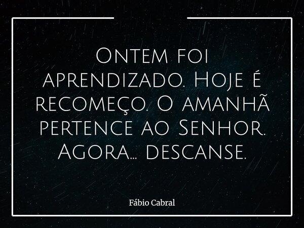 Ontem foi aprendizado. Hoje é recomeço. O amanhã pertence ao Senhor. Agora… descanse.... Frase de Fábio Cabral.