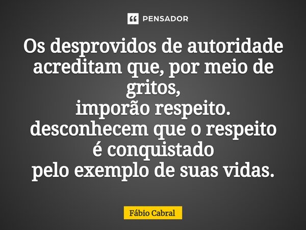 ⁠Os desprovidos de autoridade acreditam que, por meio de gritos, imporão respeito. desconhecem que o respeito é conquistado pelo exemplo de suas vidas.... Frase de Fábio Cabral.