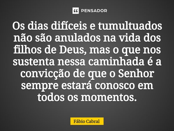 Os dias difíceis e tumultuados não são anulados na vida dos filhos de Deus, mas o que nos sustenta nessa caminhada é a convicção de que o Senhor sempre estará c... Frase de Fábio Cabral.