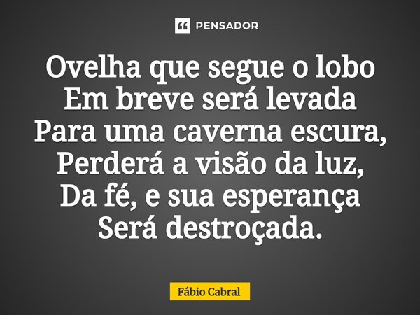 ⁠Ovelha que segue o lobo Em breve será levada Para uma caverna escura, Perderá a visão da luz, Da fé, e sua esperança Será destroçada.... Frase de Fábio Cabral.