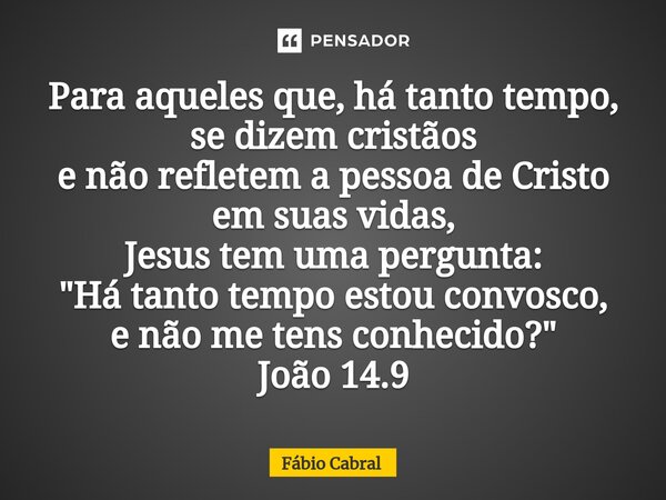 ⁠Para aqueles que, há tanto tempo, se dizem cristãos e não refletem a pessoa de Cristo em suas vidas, Jesus tem uma pergunta: "Há tanto tempo estou convosc... Frase de Fábio Cabral.