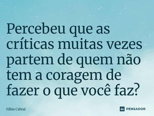 ⁠Percebeu que as críticas muitas vezes partem de quem não tem a coragem de fazer o que você faz?... Frase de Fábio Cabral.