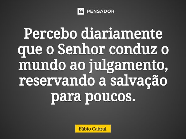 ⁠Percebo diariamente que o Senhor conduz o mundo ao julgamento, reservando a salvação para poucos.... Frase de Fábio Cabral.