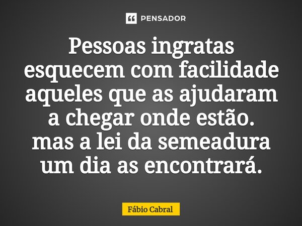 Pessoas ingratas esquecem com facilidade aqueles que as ajudaram a chegar onde estão. mas a lei da semeadura um dia as encontrará.... Frase de Fábio Cabral.