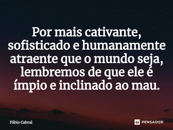 ⁠Por mais cativante, sofisticado e humanamente atraente que o mundo seja, lembremos de que ele é ímpio e inclinado ao mau.... Frase de Fábio Cabral.