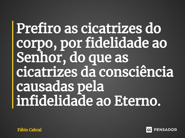 ⁠Prefiro as cicatrizes do corpo, por fidelidade ao Senhor, do que as cicatrizes da consciência causadas pela infidelidade ao Eterno.... Frase de Fábio Cabral.