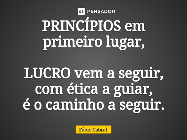 PRINCÍPIOS em primeiro lugar, LUCRO vem a seguir, com ética a guiar, é o caminho a seguir.... Frase de Fábio Cabral.