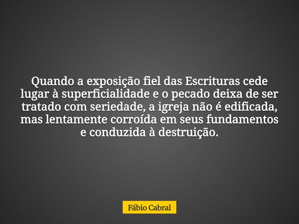 Quando a exposição fiel das Escrituras cede lugar à superficialidade e o pecado deixa de ser tratado com seriedade, a igreja não é edificada, mas lentamente cor... Frase de Fábio Cabral.