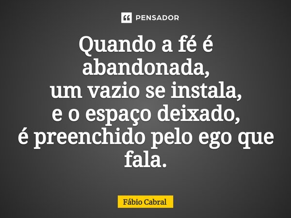 ⁠Quando a fé é abandonada, um vazio se instala, e o espaço deixado, é preenchido pelo ego que fala.... Frase de Fábio Cabral.