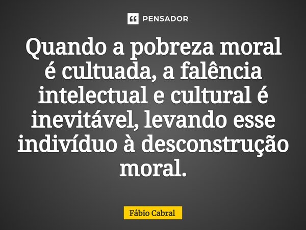 ⁠Quando a pobreza moral é cultuada, a falência intelectual e cultural é inevitável, levando esse indivíduo à desconstrução moral.... Frase de Fábio Cabral.